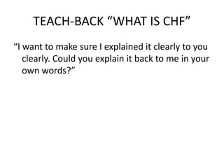 TEACH-BACK “WHAT IS CHF”
“I want to make sure I explained it clearly to you
clearly. Could you explain it back to me in your
own words?”
 