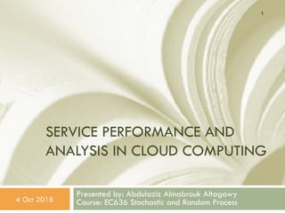SERVICE PERFORMANCE AND
ANALYSIS IN CLOUD COMPUTING
Presented by: Abdulaziz Almabrouk Altagawy
Course: EC636 Stochastic and Random Process4 Oct 2018
1
 