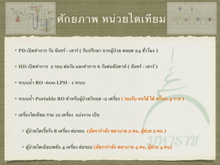 ศักยภาพ หน่วยไตเทียม
PD เปิดทำการ วัน จันทร์ - เสาร์ ( รับปรึกษา จากผู้ป่วย ตลอด 24 ชั่วโมง )
HD เปิดทำการ 2 รอบ ต่อวัน และทำการ 6 วันต่อสัปดาห์ ( จันทร์ - เสาร์ )
ระบบน้ำ RO -600 LPH - 1 ระบบ
ระบบน้ำ Portable RO สำหรับผู้ป่วยวิกฤต -2 เครื่อง ( รองรับ คนไข้ ได้ ครั้งละ 4 ราย )
เครื่องไตเทียม รวม 12 เครื่อง แบ่งงาน เป็น
ผู้ป่วยไตเรื้อรัง 8 เครื่อง ต่อรอบ (อัตรากำลัง พยาบาล 2 คน, ผู้ช่วย 2 คน )
ผู้ป่วยไตเฉียบพลัน 4 เครื่อง ต่อรอบ (อัตรากำลัง พยาบาล 4 คน, ผู้ช่วย 4 คน)
 