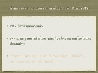 ด้านการพัฒนาระบบการรักษาด้วยการทำ DIALYSIS
PD - สิ่งที่ดําเนินการแล้ว
จัดทำมาตรฐานการล้างไตทางช่องท้อง โดย สมาคมโรคไตแห่ง
ประเทศไทย
การขยายบริการ CAPD ลงไปใน รพ.ระดับ M2 โดยมีเป้า
หมาย 50% ของ รพ.ระดับ M2 ทั้งหมด
 