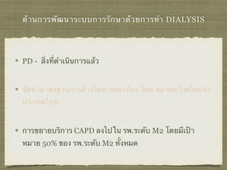 ด้านการพัฒนาระบบการรักษาด้วยการทำ DIALYSIS
PD - สิ่งที่ดําเนินการแล้ว
จัดทำมาตรฐานการล้างไตทางช่องท้อง โดย สมาคมโรคไตแห่ง
ประเทศไทย
การขยายบริการ CAPD ลงไปใน รพ.ระดับ M2 โดยมีเป้า
หมาย 50% ของ รพ.ระดับ M2 ทั้งหมด
 