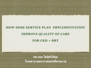 HOW DOSE SERVICE PLAN IMPLEMENTATION
IMPROVE QUALITY OF CARE
FOR CKD + RRT
นพ.กมล โฆษิตรังสิกุล
โรงพยาบาลมหาราชนครศรีธรรมราช
 