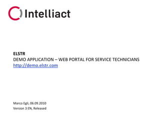 ELSTR
DEMO APPLICATION – WEB PORTAL FOR SERVICE TECHNICIANS
http://demo.elstr.com




Marco Egli, 06.09.2010
Version 3 EN, Released
 