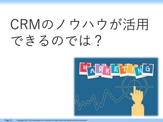 Page 11 Copyright 2017, The Association for Promotion of Public Local Information and Communication
CRMのノウハウが活用
できるのでは？
 