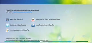 Подробную информацию можно найти на нашем
веб-сайте http://www.cisco.com/web/RU
© Компания Cisco 2018. Все права защищены.
В данном документе содержится общедоступная информация компании Cisco
https://vk.com/cisco
twitter.com/CiscoRussia
www.youtube.com/CiscoRussiaMedia
www.facebook.com/CiscoRu
www.slideshare.net/CiscoRu
 