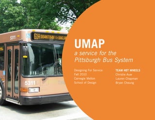 UMAP
a service for the
Pittsburgh Bus System
TEAM HOT WHEELS
Christie Auw
Lauren Chapman
Bryan Cheung
Designing For Service
Fall 2010
Carnegie Mellon
School of Design
 