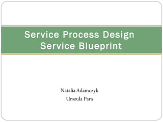 Natalia Adamczyk
Urszula Para
Service Process Design
Service Blueprint
 