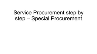 Service Procurement step by
step – Special Procurement
 
