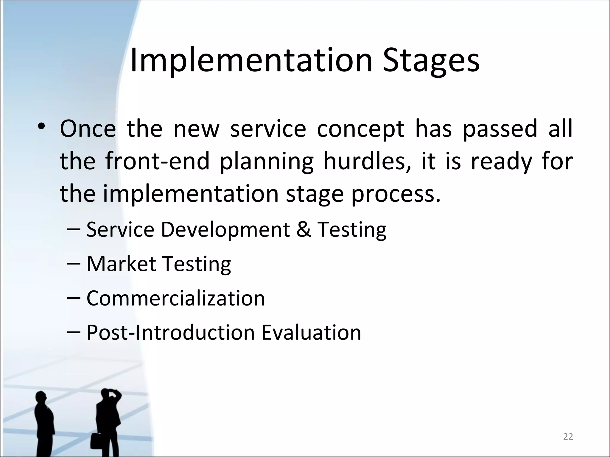 Implementation Stages Once the new service concept has passed all the front-end planning hurdles, it is ready for the implementation stage process. Service Development & Testing Market Testing Commercialization Post-Introduction Evaluation 