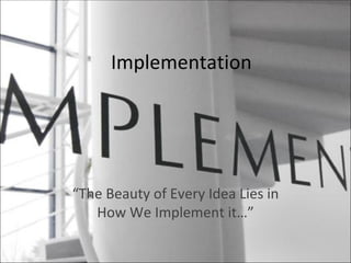 Implementation “ The Beauty of Every Idea Lies in How We Implement it…” 