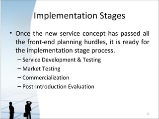 Implementation Stages Once the new service concept has passed all the front-end planning hurdles, it is ready for the implementation stage process. Service Development & Testing Market Testing Commercialization Post-Introduction Evaluation 