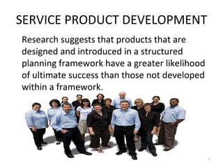 SERVICE PRODUCT DEVELOPMENT Research suggests that products that are designed and introduced in a structured planning framework have a greater likelihood of ultimate success than those not developed within a framework. 