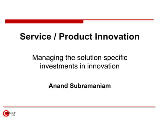Service / Product Innovation Managing the solution specific investments in innovation Anand Subramaniam 