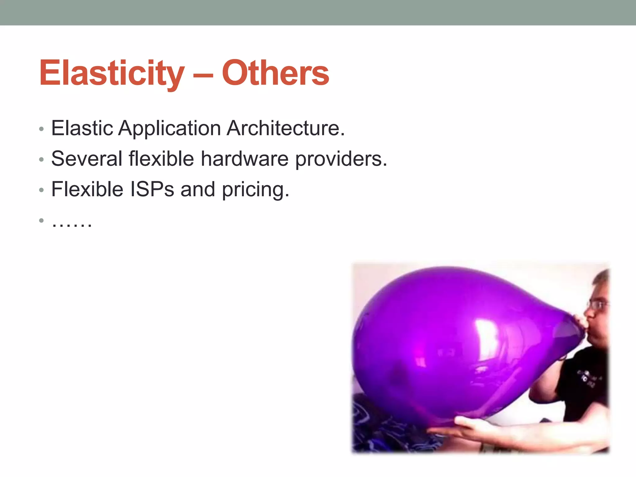 Elasticity – Others
• Elastic Application Architecture.
• Several flexible hardware providers.
• Flexible ISPs and pricing.
• ……
 
