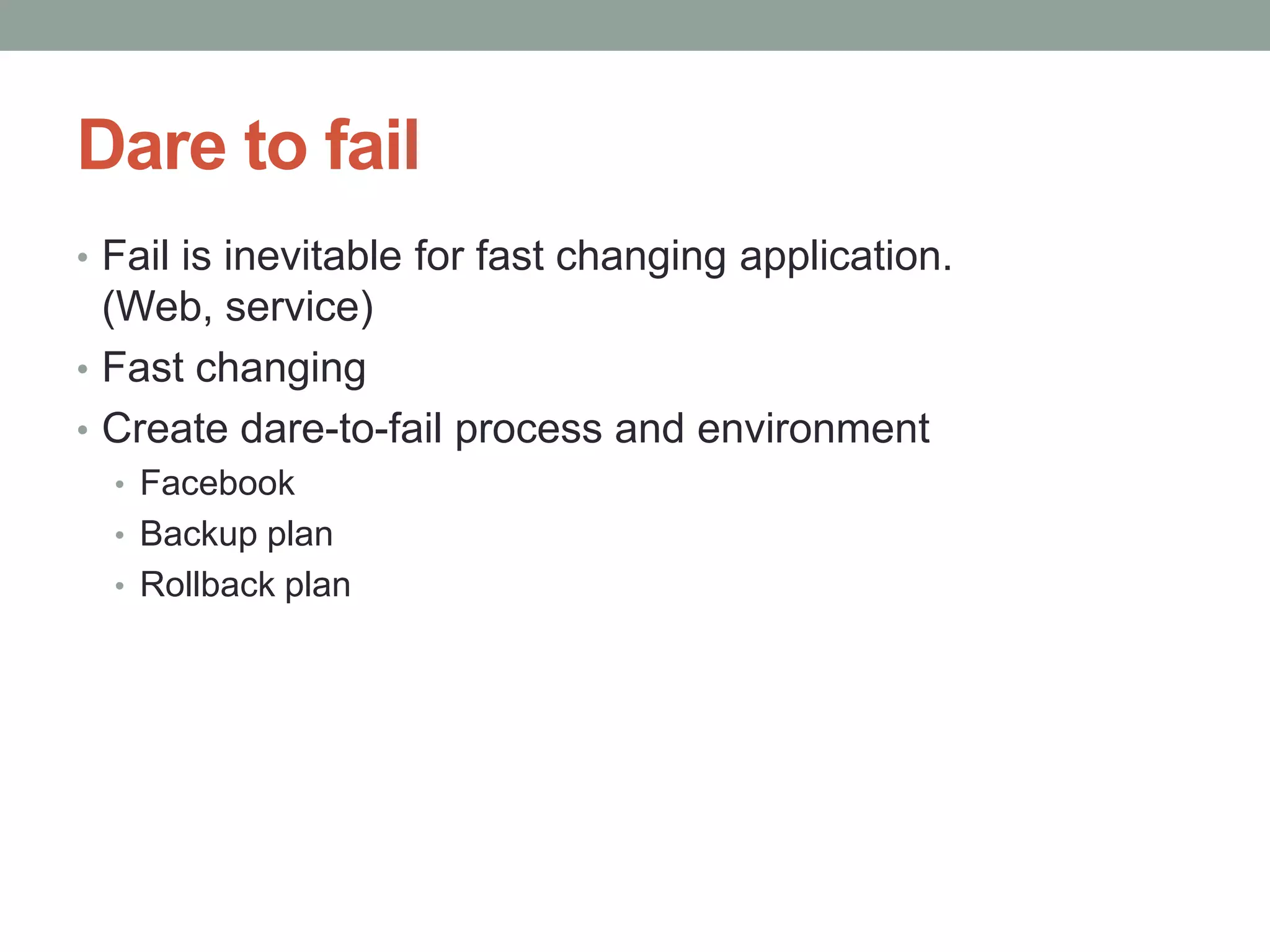 Dare to fail
• Fail is inevitable for fast changing application.
  (Web, service)
• Fast changing
• Create dare-to-fail process and environment
  • Facebook
  • Backup plan
  • Rollback plan
 