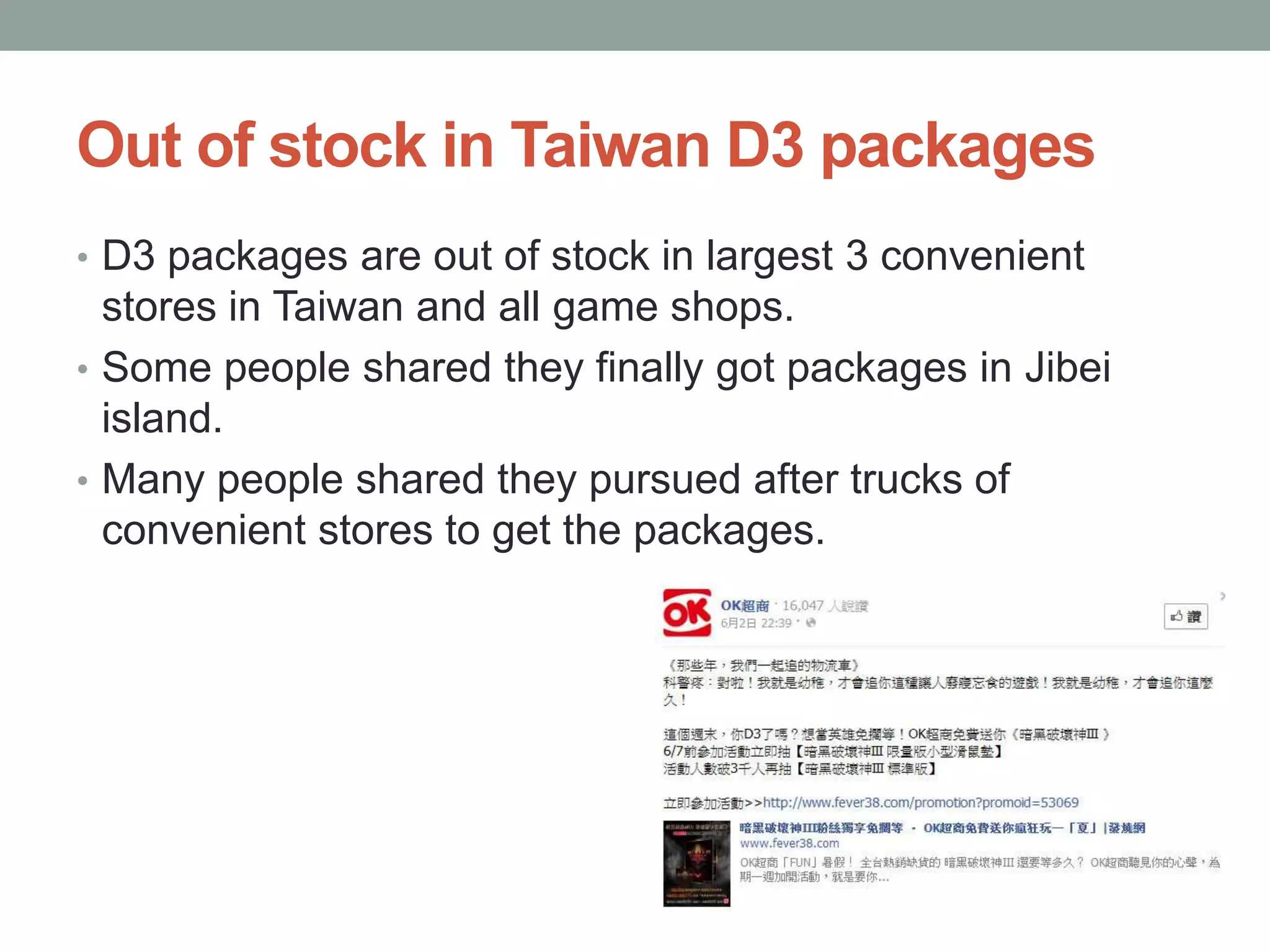 Out of stock in Taiwan D3 packages
     • D3 packages are out of stock in largest 3 convenient
       stores in Taiwan and all game shops.
     • Some people shared they finally got packages in Jibei
       island.
     • Many people shared they pursued after trucks of
       convenient stores to get the packages.




             Confidential | Copyright 2012 Trend   7
12/24/2012                 Micro Inc.
 