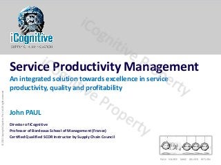 ©2013CopyrightiCognitivePte.Ltd.Allrightsreserved
PLAN SOURCE MAKE DELIVER RETURN
Service Productivity Management
An integrated solution towards excellence in service
productivity, quality and profitability
John PAUL
Director of iCognitive
Professor of Bordeaux School of Management (France)
Certified Qualified SCOR Instructor by Supply Chain Council
 