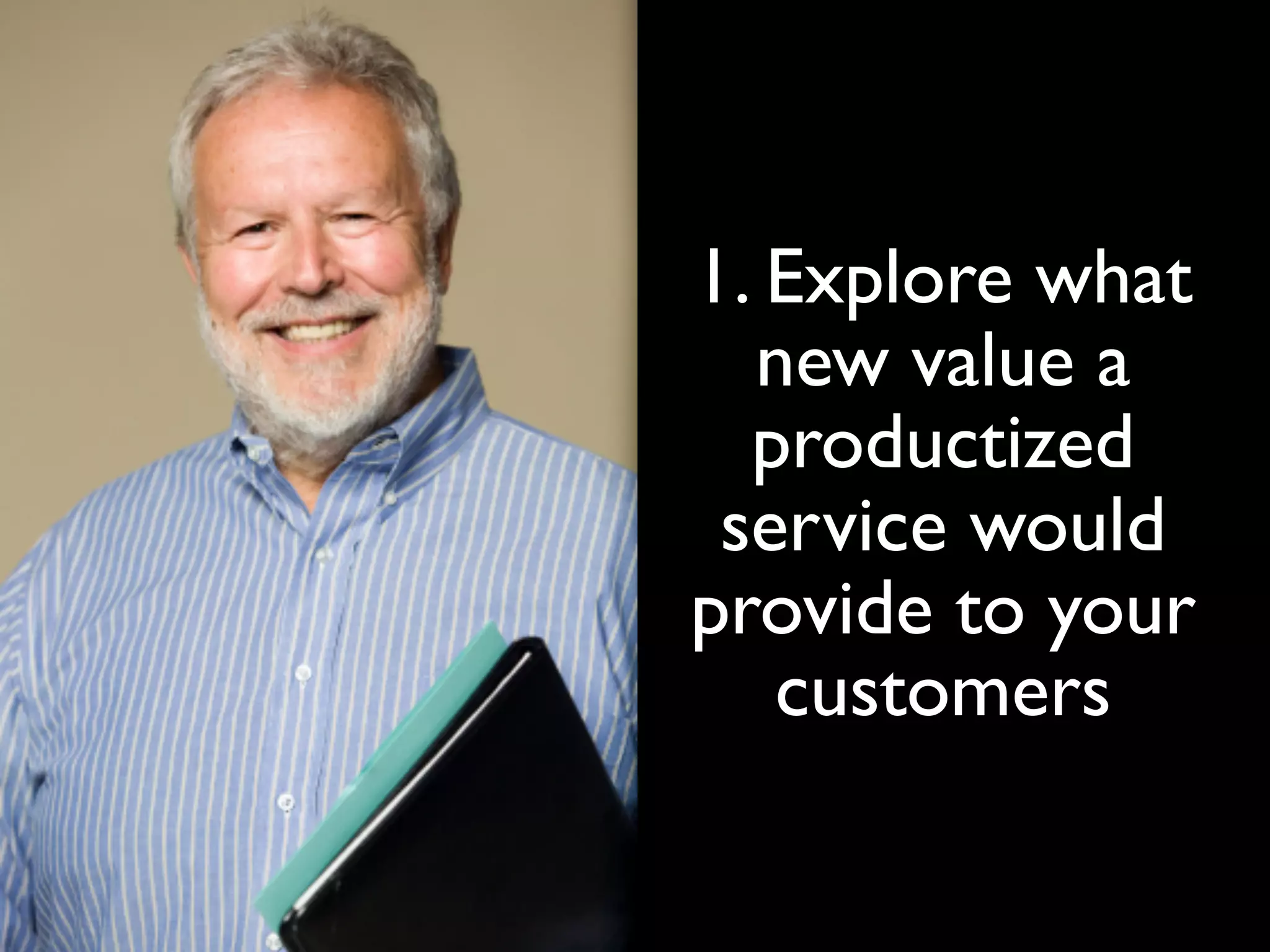 1. Explore what
  new value a
  productized
 service would
provide to your
   customers
 