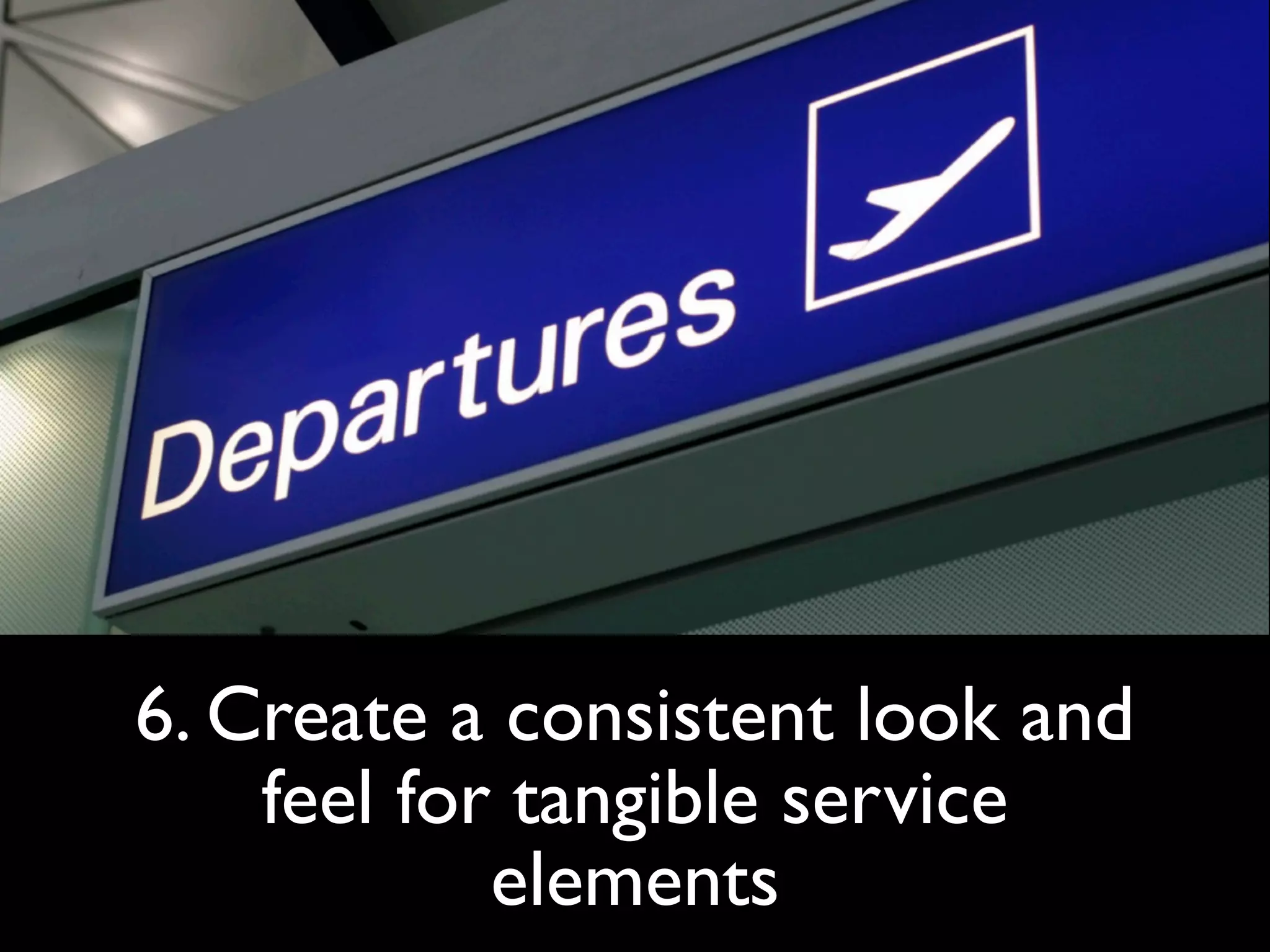 6. Create a consistent look and
    feel for tangible service
            elements
 