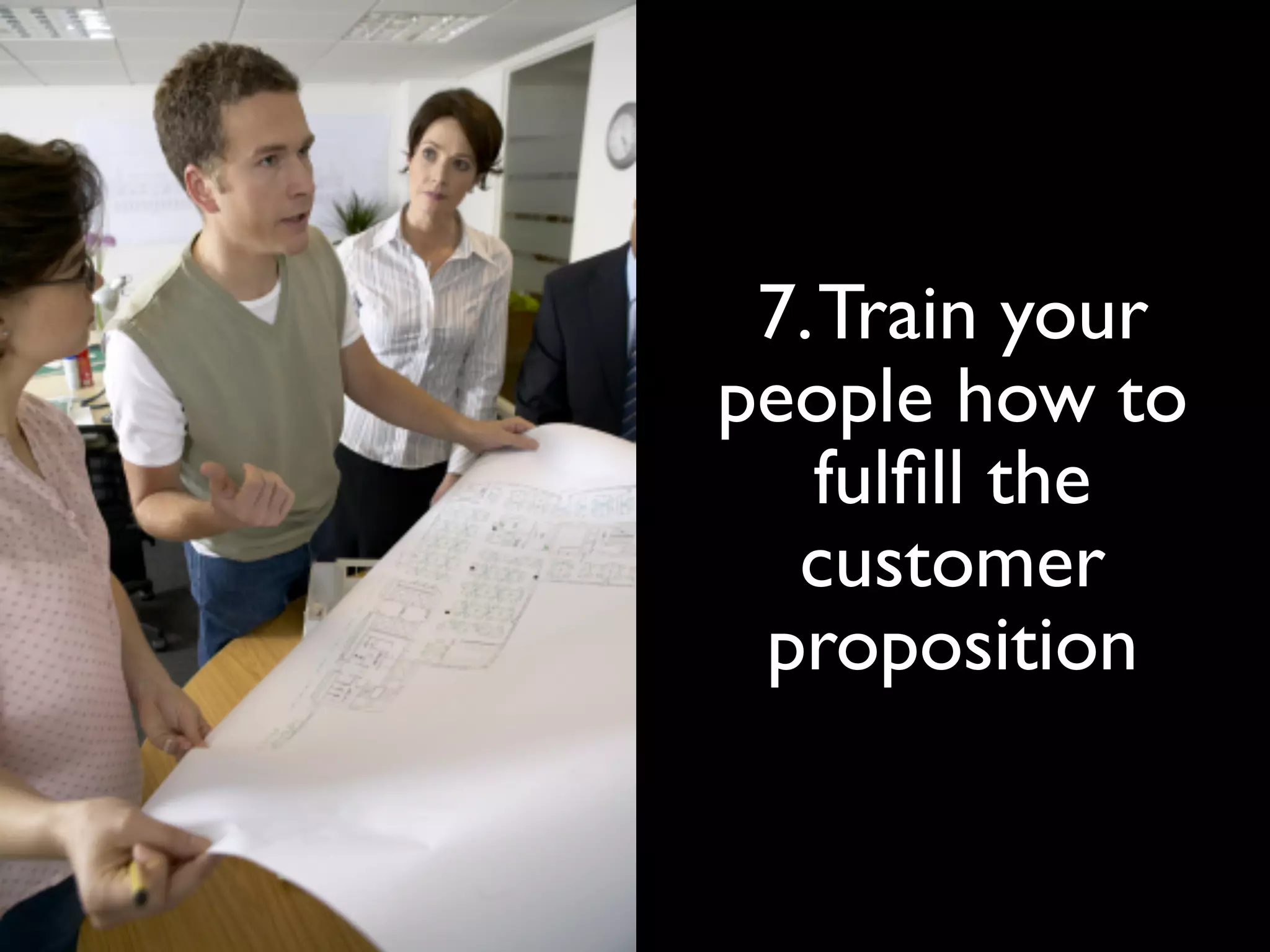 7. Train your
people how to
   fulﬁll the
  customer
 proposition
 