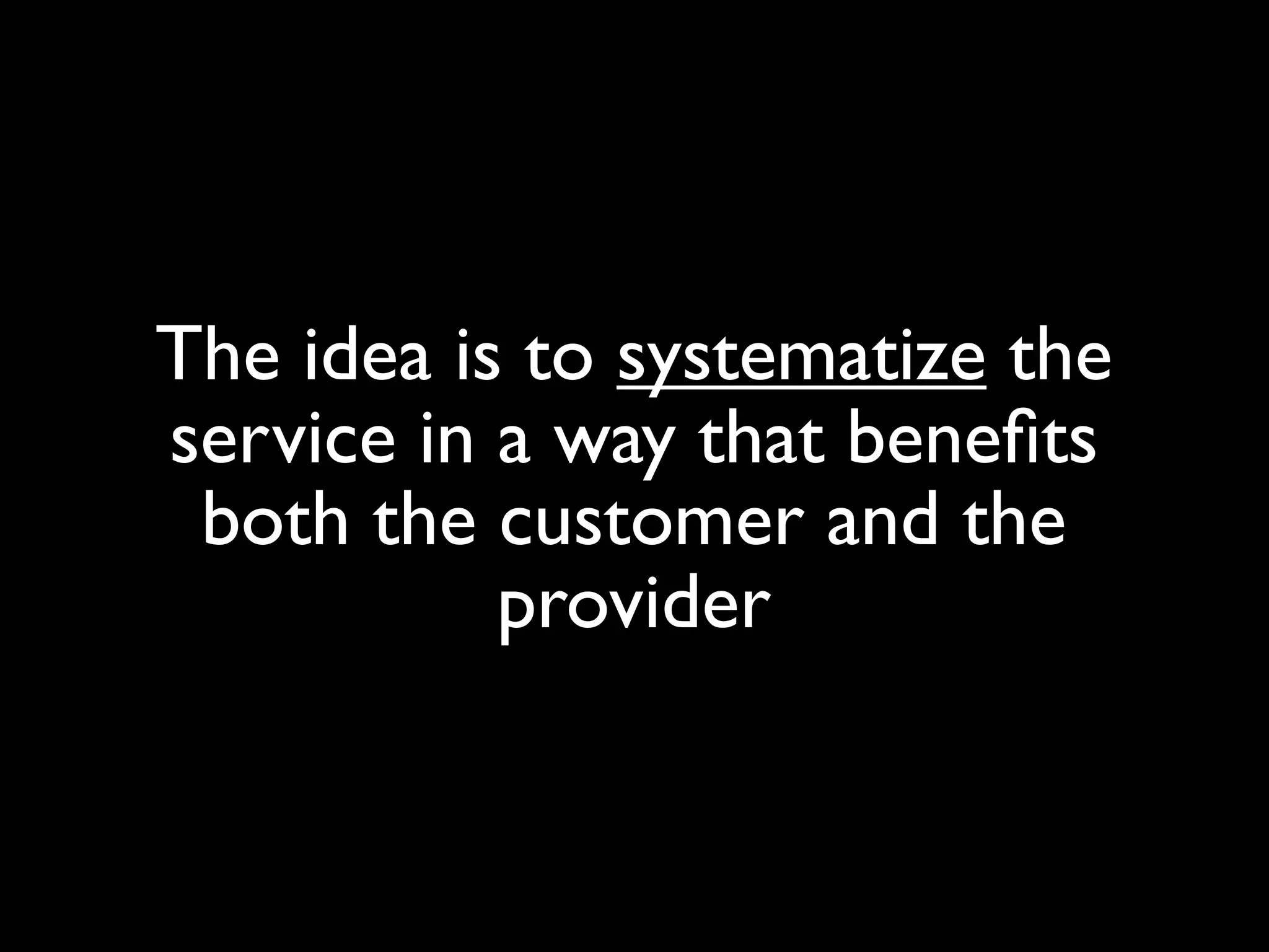 The idea is to systematize the
service in a way that beneﬁts
 both the customer and the
           provider
 