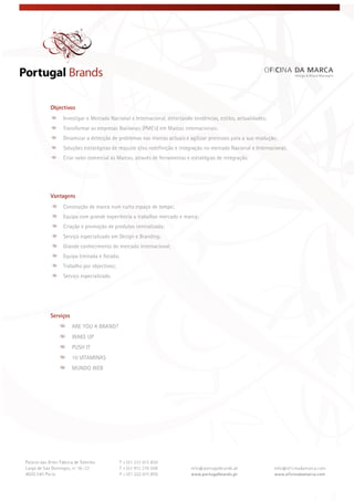  
 
 
Objectivos
Investigar o Mercado Nacional e Internacional, detectando tendências, estilos, actualidades;
Transformar as empresas Nacionais (PME’s) em Marcas internacionais;
Dinamizar a detecção de problemas nas marcas actuais e agilizar processos para a sua resolução;
Soluções estratégicas de reajuste e/ou redefinição e integração no mercado Nacional e Internacional;
Criar valor comercial às Marcas, através de ferramentas e estratégias de integração.
Vantagens
Construção de marca num curto espaço de tempo;
Equipa com grande experiência a trabalhar mercado e marca;
Criação e promoção de produtos centralizada;
Serviço especializado em Design e Branding;
Grande conhecimento do mercado internacional;
Equipa treinada e focada;
Trabalho por objectivos;
Serviço especializado.
Serviços
ARE YOU A BRAND?
WAKE UP
PUSH IT
10 VITAMINAS
MUNDO WEB
 
