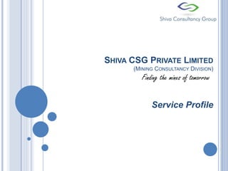 SHIVA CSG PRIVATE LIMITED
(MINING CONSULTANCY DIVISION)
Service Profile
Finding the mines of tomorrow
 