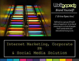 Brand Yourself!

                       /’ Ul-tra-Spec-tra /

                     Defined as a group of bright
                    colors of spectrum. In its literal
                    meanings it is a hub of people
                         from varied skills and
                       educational backgrounds




Internet Marketing, Corporate
              PR
  & Social Media Solution
 