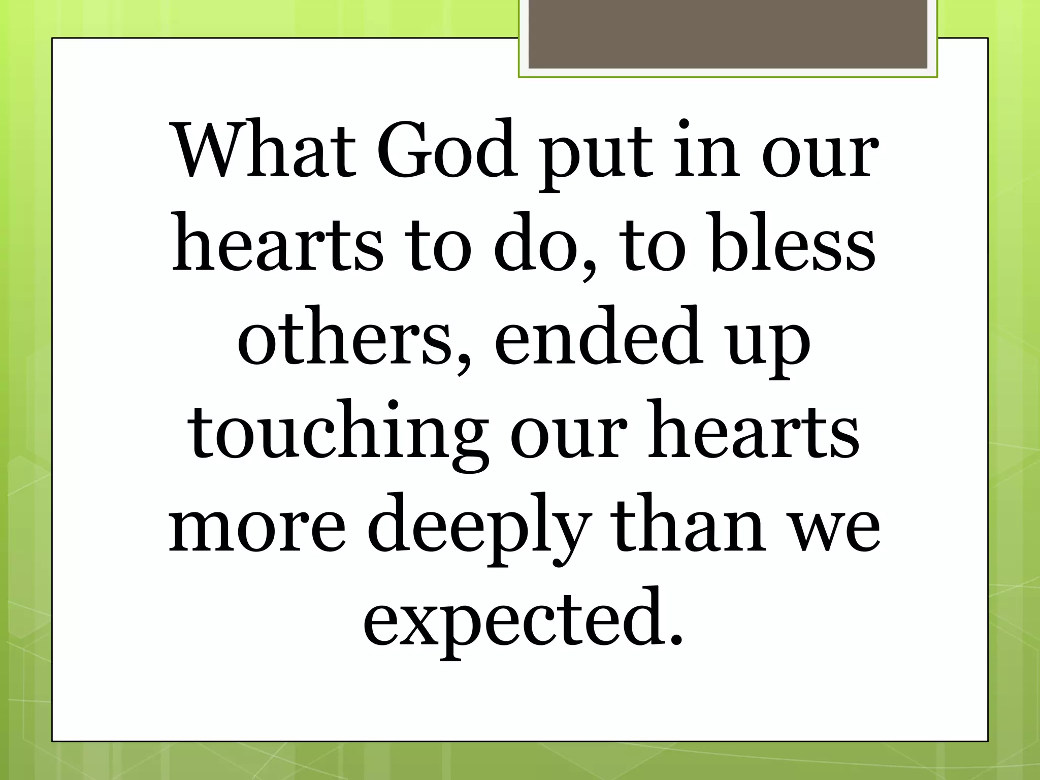 What God put in our
hearts to do, to bless
  others, ended up
touching our hearts
more deeply than we
     expected.
 