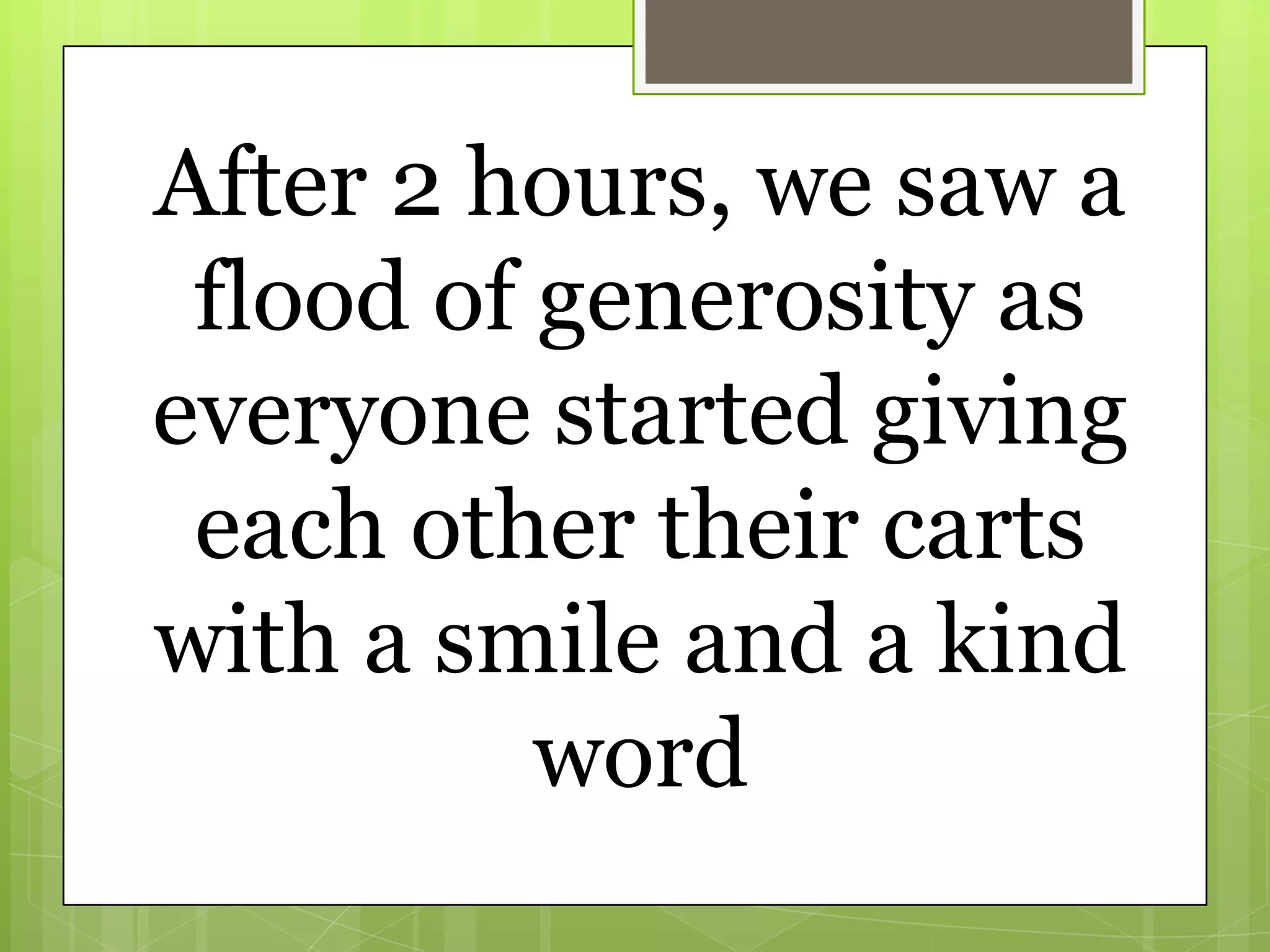 After 2 hours, we saw a
 flood of generosity as
everyone started giving
 each other their carts
with a smile and a kind
          word
 