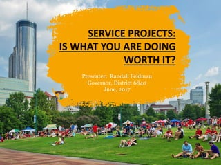 SERVICE PROJECTS:
IS WHAT YOU ARE DOING
WORTH IT?
Presenter: Randall Feldman
Governor, District 6840
June, 2017
 