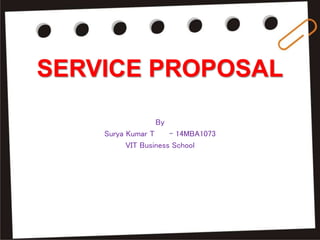 SERVICE PROPOSAL
By
Surya Kumar T - 14MBA1073
VIT Business School
 
