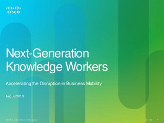 Cisco Public© 2013Cisco and/or its affiliates. All rights reserved. 1
Next-Generation
Knowledge Workers
Accelerating the Disruption in Business Mobility
August 2013
 