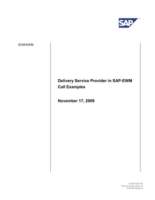 © 2009 SAP AG
Dietmar-Hopp-Allee 16
D-69190 Walldorf
SCM-EWM
Delivery Service Provider in SAP-EWM
Call Examples
November 17, 2009
 