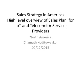 Sales Strategy in Americas
High level overview of Sales Plan for
IoT and Telecom for Service
Providers
North America
Chamath Kodituwakku.
02/12/2015
 