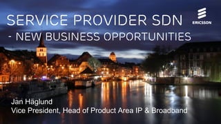 Service provider sdn
- New business opportunities

Jan Häglund
Vice President, Head of Product Area IP & Broadband

 