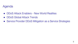 Agenda
● DDoS Attack Enablers - New World Realities
● DDoS Global Attack Trends
● Service Provider DDoS Mitigation as a Service Strategies
2
 