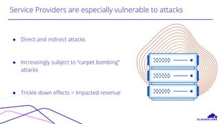 ● Direct and indirect attacks
● Increasingly subject to “carpet bombing”
attacks
● Trickle down effects = Impacted revenue
Service Providers are especially vulnerable to attacks
 