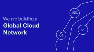 We are building a
Global Cloud
Network
 
