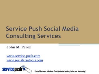 Service Push Social Media Consulting Services John M. Perez www.service-push.com www.socialcrmtools.com 