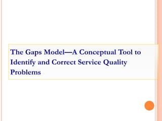 The Gaps Model—A Conceptual Tool to
Identify and Correct Service Quality
Problems
 