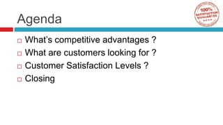 Agenda
What’s competitive advantages ?
What are customers looking for ?
Customer Satisfaction Levels ?
Closing