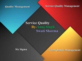 Service Quality   By- Anuj Singh   Swati Sharma  Quality Management  Six Sigma Total Quality Management Service Quality Management  