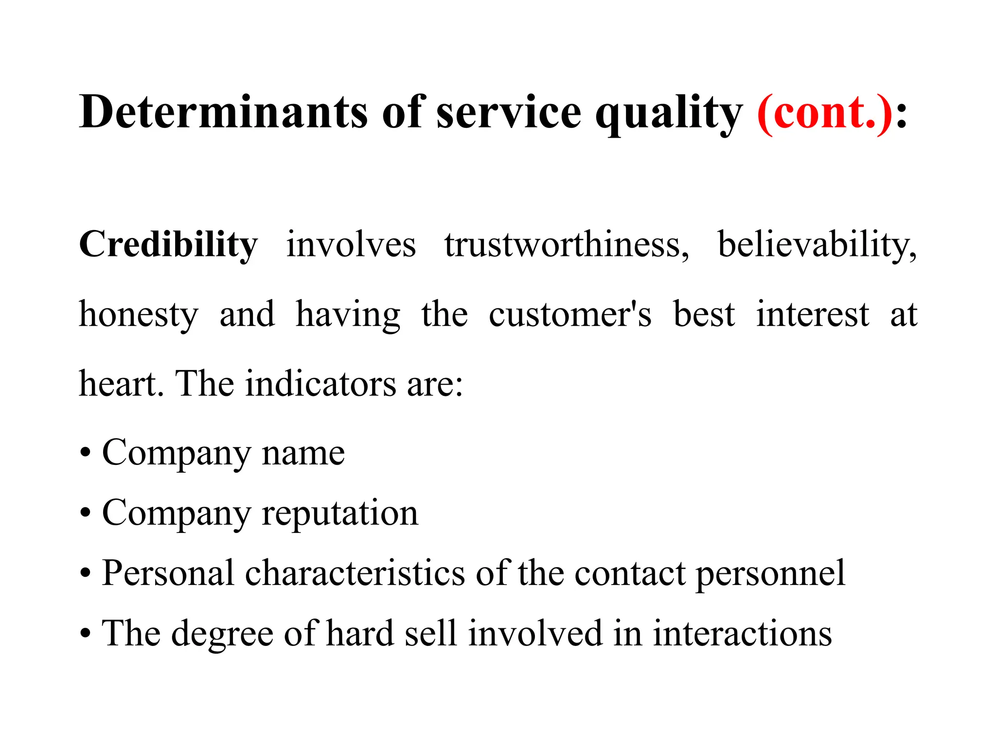 Determinants of service quality (cont.):
Credibility involves trustworthiness, believability,
honesty and having the customer's best interest at
heart. The indicators are:
• Company name
• Company reputation
• Personal characteristics of the contact personnel
• The degree of hard sell involved in interactions
 