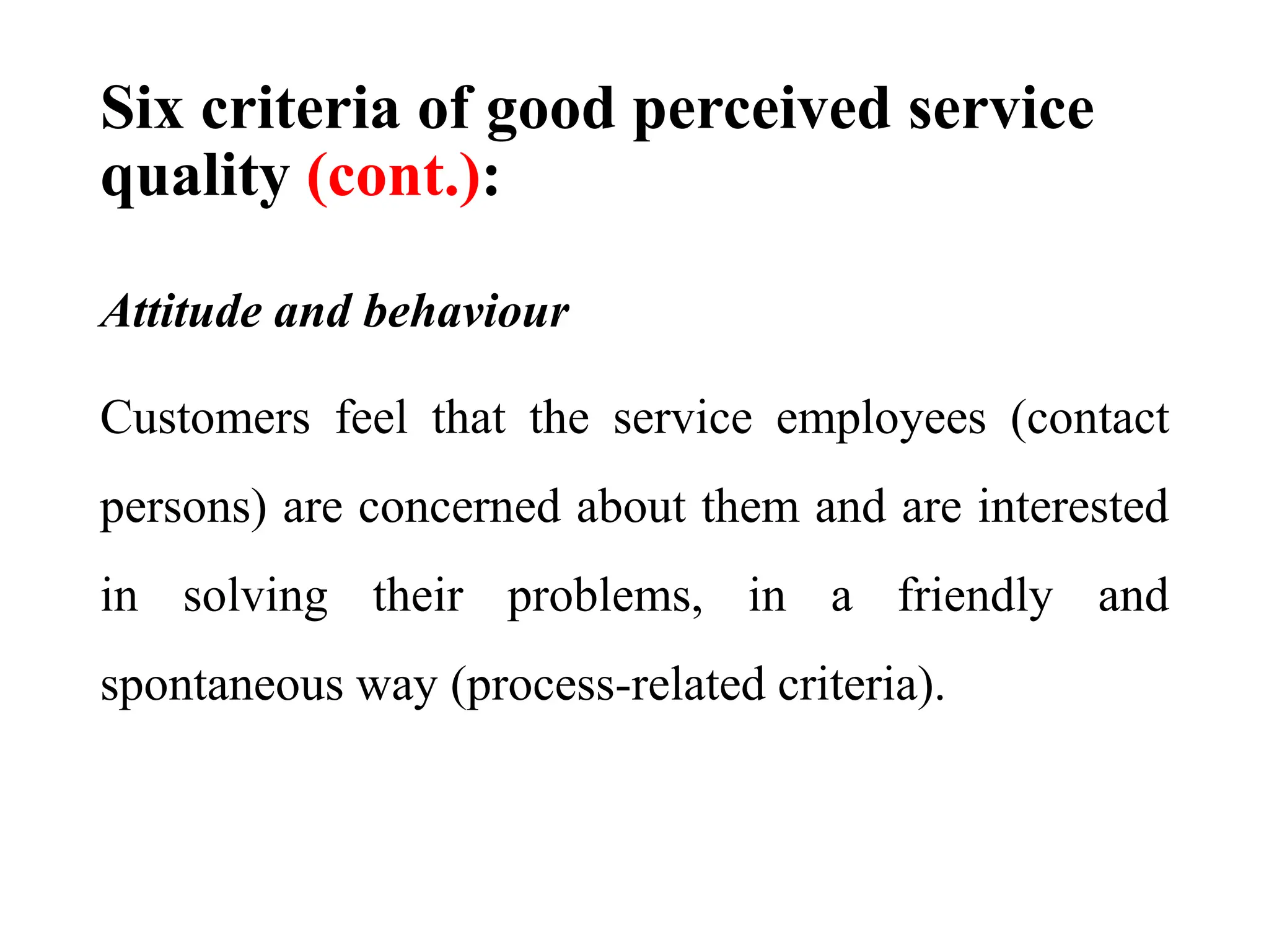 Six criteria of good perceived service
quality (cont.):
Attitude and behaviour
Customers feel that the service employees (contact
persons) are concerned about them and are interested
in solving their problems, in a friendly and
spontaneous way (process-related criteria).
 