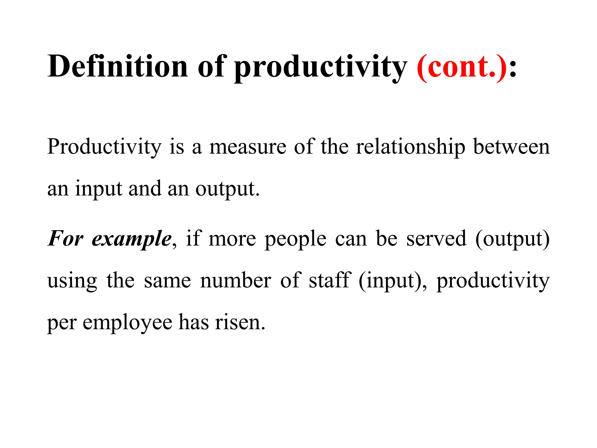 Definition of productivity (cont.):
Productivity is a measure of the relationship between
an input and an output.
For example, if more people can be served (output)
using the same number of staff (input), productivity
per employee has risen.
 