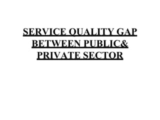 SERVICE QUALITY GAP
BETWEEN PUBLIC&
PRIVATE SECTOR
 
