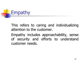 Empathy This refers to caring and individualizing attention to the customer.  Empathy includes approachability, sense of security and efforts to understand customer needs. 