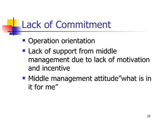 Lack of Commitment Operation orientation Lack of support from middle management due to lack of motivation and incentive Middle management attitude”what is in it for me” 