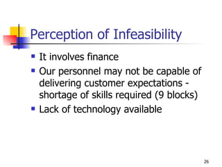 Perception of Infeasibility It involves finance Our personnel may not be capable of delivering customer expectations - shortage of skills required (9 blocks) Lack of technology available 